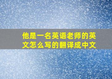 他是一名英语老师的英文怎么写的翻译成中文