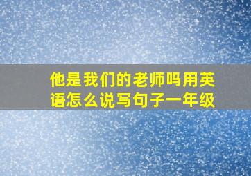 他是我们的老师吗用英语怎么说写句子一年级