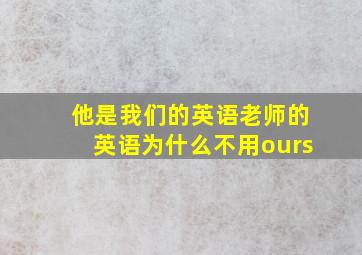 他是我们的英语老师的英语为什么不用ours