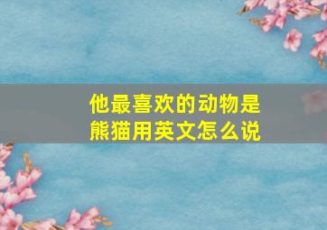 他最喜欢的动物是熊猫用英文怎么说