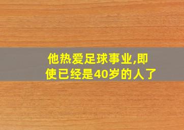 他热爱足球事业,即使已经是40岁的人了