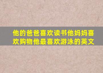 他的爸爸喜欢读书他妈妈喜欢购物他最喜欢游泳的英文