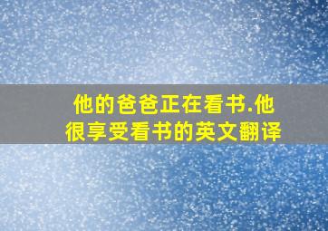 他的爸爸正在看书.他很享受看书的英文翻译