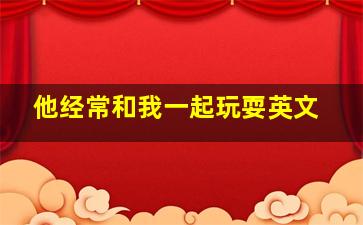 他经常和我一起玩耍英文