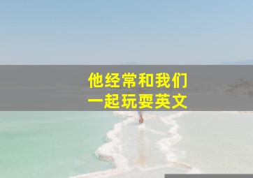 他经常和我们一起玩耍英文