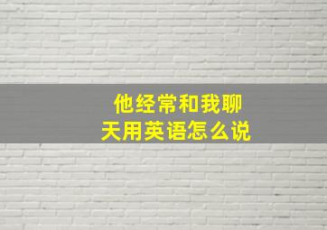 他经常和我聊天用英语怎么说