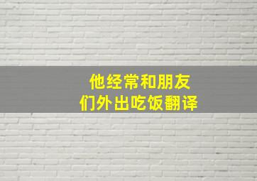 他经常和朋友们外出吃饭翻译