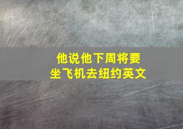 他说他下周将要坐飞机去纽约英文