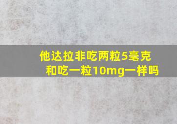 他达拉非吃两粒5毫克和吃一粒10mg一样吗