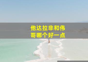 他达拉非和伟哥哪个好一点