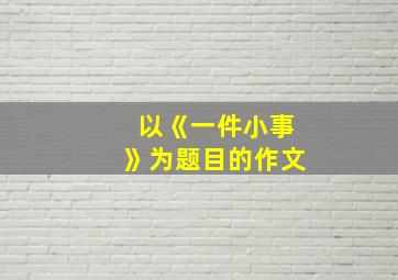 以《一件小事》为题目的作文