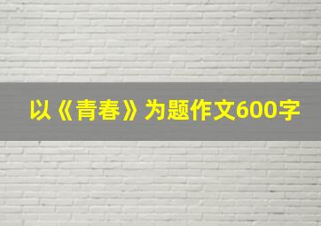 以《青春》为题作文600字