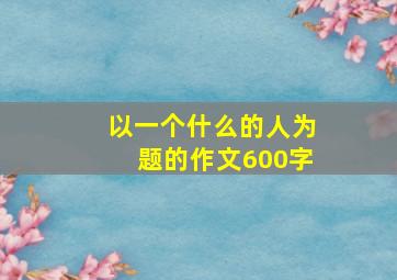 以一个什么的人为题的作文600字