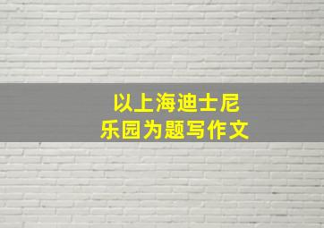 以上海迪士尼乐园为题写作文