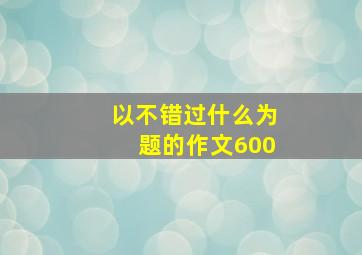 以不错过什么为题的作文600