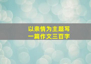 以亲情为主题写一篇作文三百字