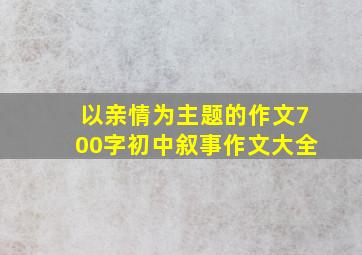 以亲情为主题的作文700字初中叙事作文大全