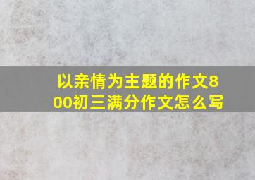 以亲情为主题的作文800初三满分作文怎么写