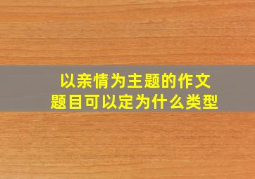 以亲情为主题的作文题目可以定为什么类型