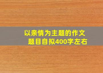 以亲情为主题的作文题目自拟400字左右