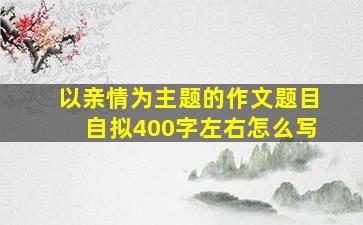 以亲情为主题的作文题目自拟400字左右怎么写