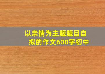 以亲情为主题题目自拟的作文600字初中