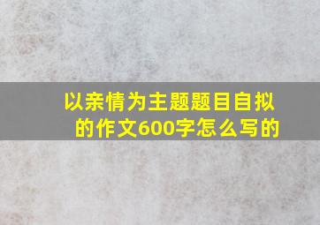 以亲情为主题题目自拟的作文600字怎么写的