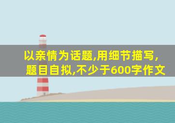 以亲情为话题,用细节描写,题目自拟,不少于600字作文