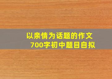 以亲情为话题的作文700字初中题目自拟