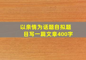 以亲情为话题自拟题目写一篇文章400字