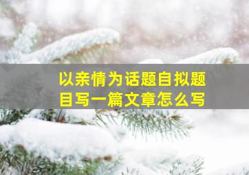 以亲情为话题自拟题目写一篇文章怎么写