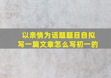 以亲情为话题题目自拟写一篇文章怎么写初一的