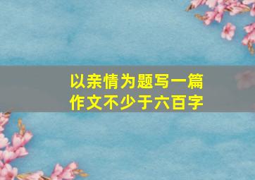 以亲情为题写一篇作文不少于六百字