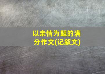 以亲情为题的满分作文(记叙文)