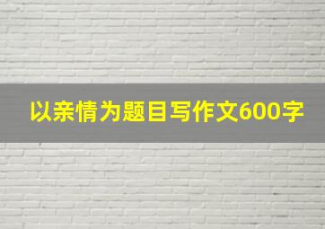 以亲情为题目写作文600字