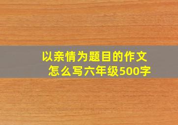 以亲情为题目的作文怎么写六年级500字