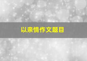 以亲情作文题目