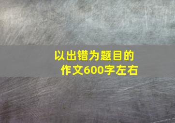 以出错为题目的作文600字左右