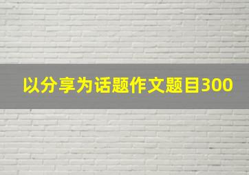 以分享为话题作文题目300