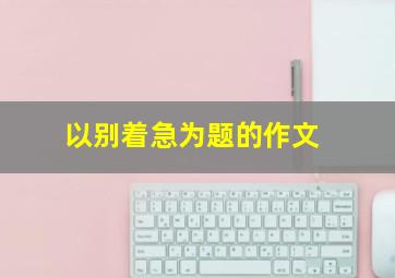 以别着急为题的作文