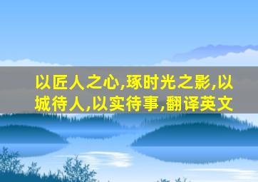 以匠人之心,琢时光之影,以城待人,以实待事,翻译英文