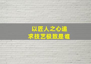 以匠人之心追求技艺极致是谁