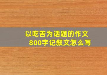 以吃苦为话题的作文800字记叙文怎么写