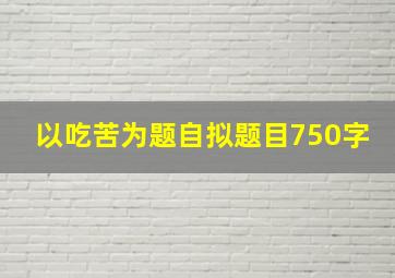 以吃苦为题自拟题目750字