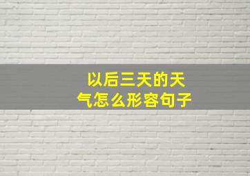 以后三天的天气怎么形容句子