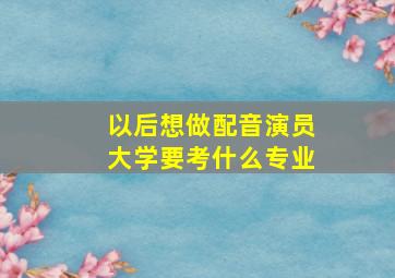 以后想做配音演员大学要考什么专业