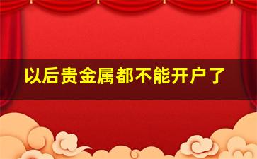 以后贵金属都不能开户了