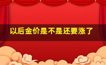 以后金价是不是还要涨了