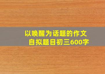 以唤醒为话题的作文自拟题目初三600字