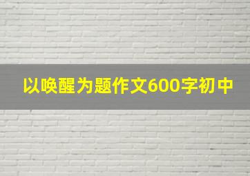 以唤醒为题作文600字初中